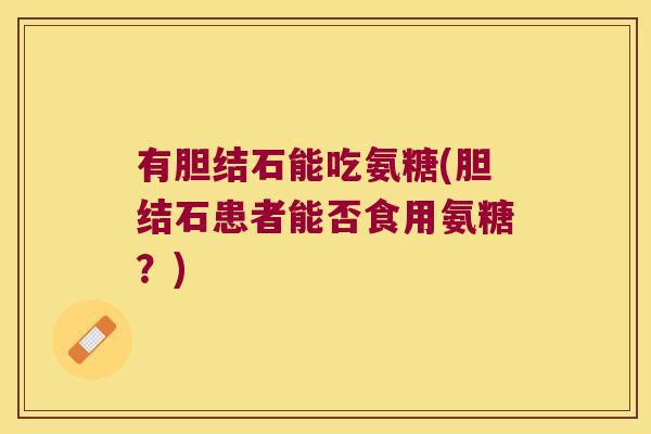 有胆结石能吃氨糖(胆结石患者能否食用氨糖?)