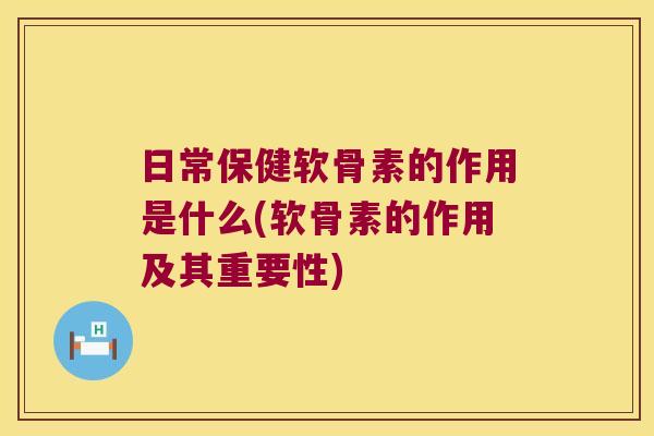 日常保健软骨素的作用是什么(软骨素的作用及其重要性)