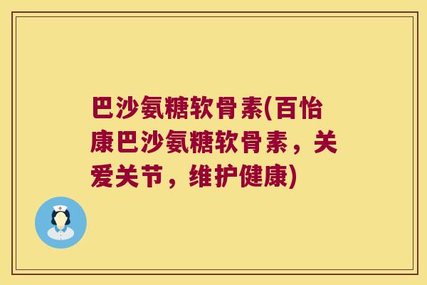 巴沙氨糖软骨素(百怡康巴沙氨糖软骨素,关爱关节,维护健康)
