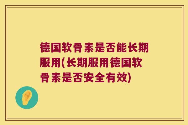 德国软骨素是否能长期服用(长期服用德国软骨素是否安全有效)