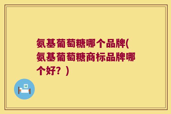 氨基葡萄糖哪个品牌(氨基葡萄糖商标品牌哪个好?) 氨基葡萄糖哪个品牌(氨基葡萄糖商标品牌哪个好?)