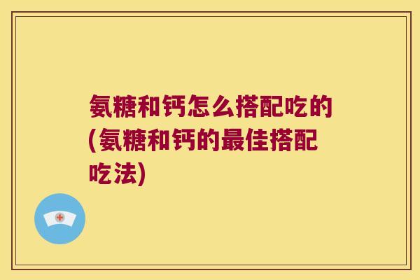 氨糖和钙怎么搭配吃的(氨糖和钙的最佳搭配吃法)