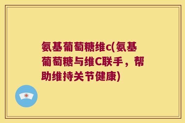 氨基葡萄糖维c(氨基葡萄糖与维C联手,帮助维持关节健康)