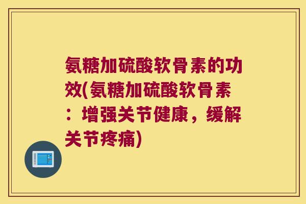 氨糖加硫酸软骨素的功效(氨糖加硫酸软骨素:增强关节健康,缓解关节疼痛)