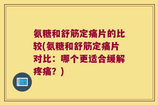 氨糖和舒筋定痛片的比较(氨糖和舒筋定痛片对比：哪个更适合缓解疼痛？)