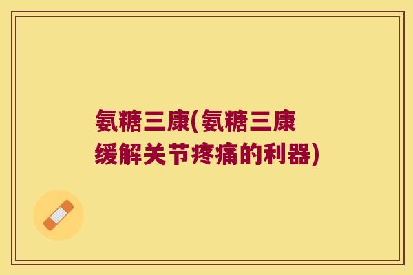 氨糖三康(氨糖三康 缓解关节疼痛的利器)