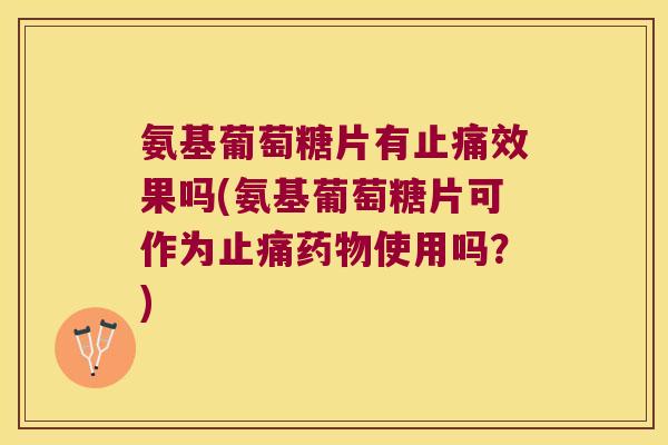 氨基葡萄糖片有止痛效果吗(氨基葡萄糖片可作为止痛药物使用吗？)