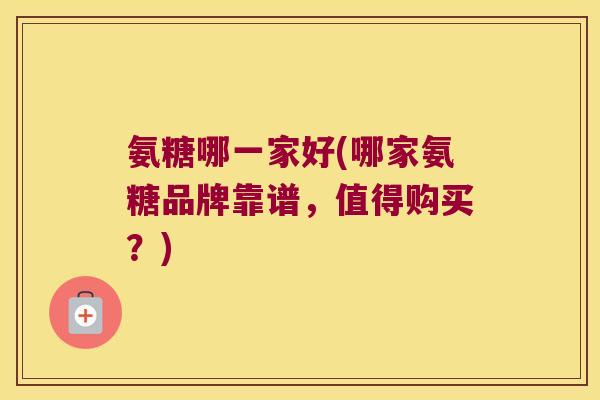 氨糖哪一家好(哪家氨糖品牌靠谱,值得购买?)