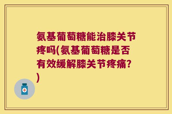氨基葡萄糖能治膝关节疼吗(氨基葡萄糖是否有效缓解膝关节疼痛?)
