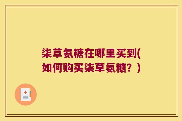 柒草氨糖在哪里买到(如何购买柒草氨糖?)