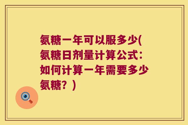 氨糖一年可以服多少(氨糖日剂量计算公式：如何计算一年需要多少氨糖？)