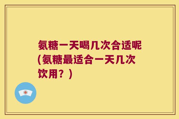氨糖一天喝几次合适呢(氨糖最适合一天几次饮用?)