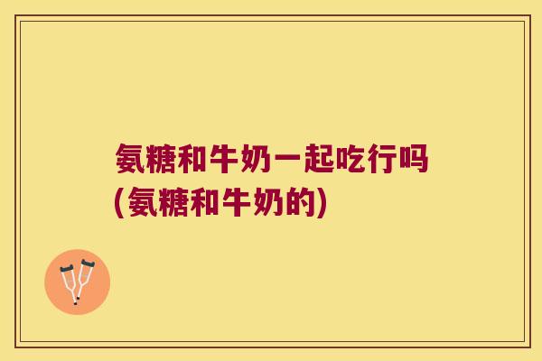 氨糖和牛奶一起吃行吗(氨糖和牛奶的)
