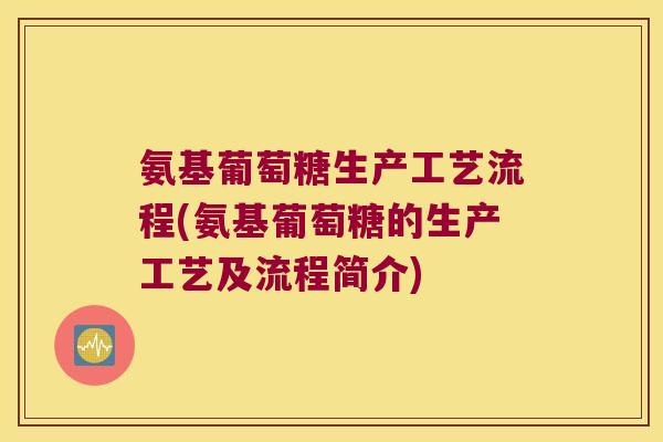 氨基葡萄糖生产工艺流程(氨基葡萄糖的生产工艺及流程简介)