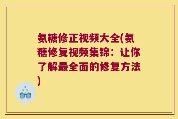 氨糖修正视频大全(氨糖修复视频集锦:让你了解最全面的修复方法)