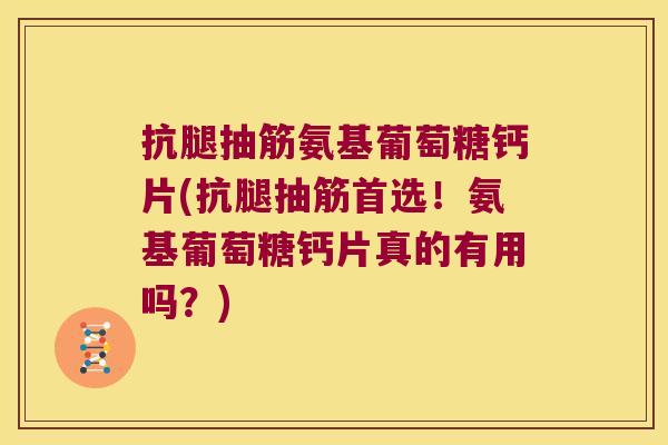 抗腿抽筋氨基葡萄糖钙片(抗腿抽筋首选!氨基葡萄糖钙片真的有用吗?)