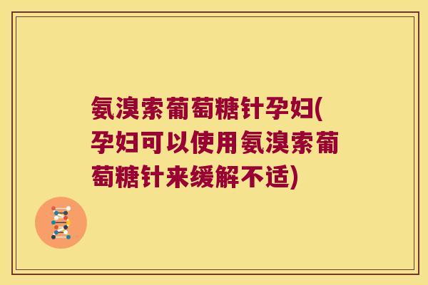 氨溴索葡萄糖针孕妇(孕妇可以使用氨溴索葡萄糖针来缓解不适)