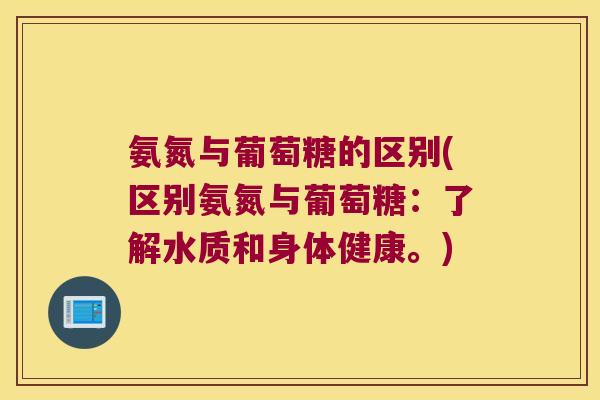 氨氮与葡萄糖的区别(区别氨氮与葡萄糖:了解水质和身体健康。)