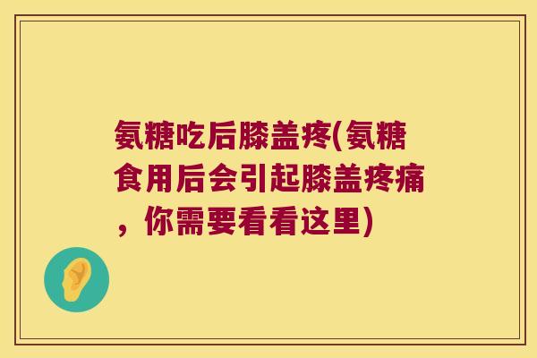 氨糖吃后膝盖疼(氨糖食用后会引起膝盖疼痛,你需要看看这里)