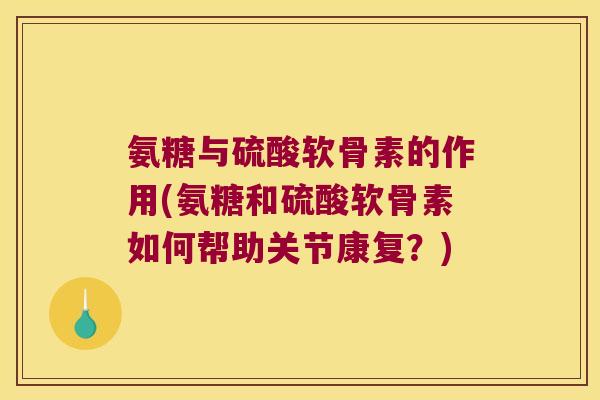 氨糖与硫酸软骨素的作用(氨糖和硫酸软骨素如何帮助关节康复?)