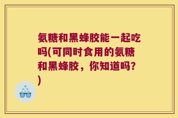 氨糖和黑蜂胶能一起吃吗(可同时食用的氨糖和黑蜂胶,你知道吗?)