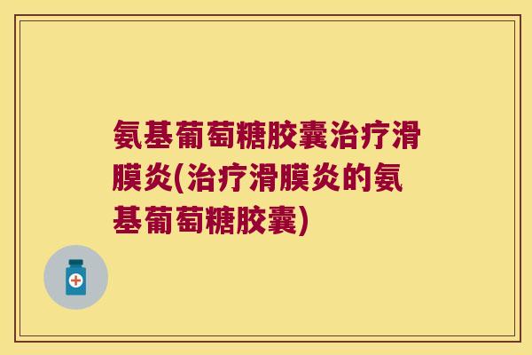氨基葡萄糖胶囊治疗滑膜炎(治疗滑膜炎的氨基葡萄糖胶囊)