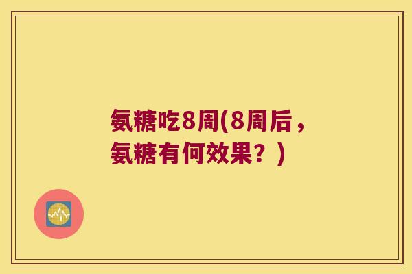 氨糖吃8周(8周后,氨糖有何效果?)