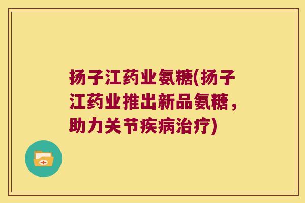 扬子江药业氨糖(扬子江药业推出新品氨糖，助力关节疾病治疗)