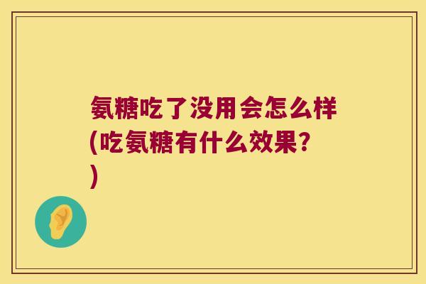 氨糖吃了没用会怎么样(吃氨糖有什么效果?)