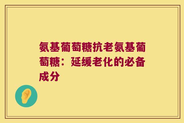 氨基葡萄糖抗老氨基葡萄糖:延缓老化的必备成分