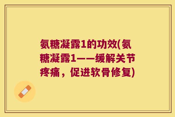氨糖凝露1的功效(氨糖凝露1——缓解关节疼痛,促进软骨修复)