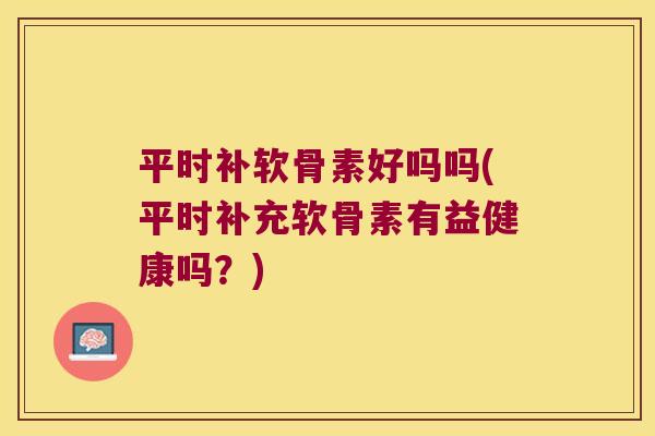 平时补软骨素好吗吗(平时补充软骨素有益健康吗?) 平时补软骨素好吗吗(平时补充软骨素有益健康吗?)