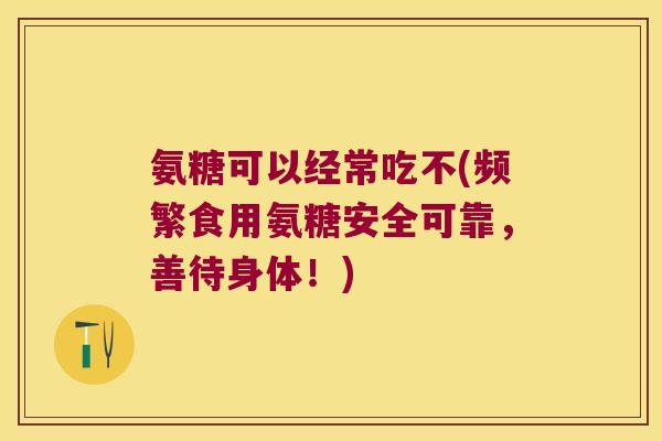 氨糖可以经常吃不(频繁食用氨糖安全可靠,善待身体!)
