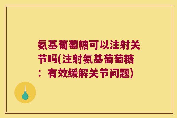 氨基葡萄糖可以注射关节吗(注射氨基葡萄糖：有效缓解关节问题)