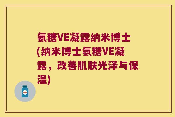 氨糖VE凝露纳米博士(纳米博士氨糖VE凝露,改善肌肤光泽与保湿)