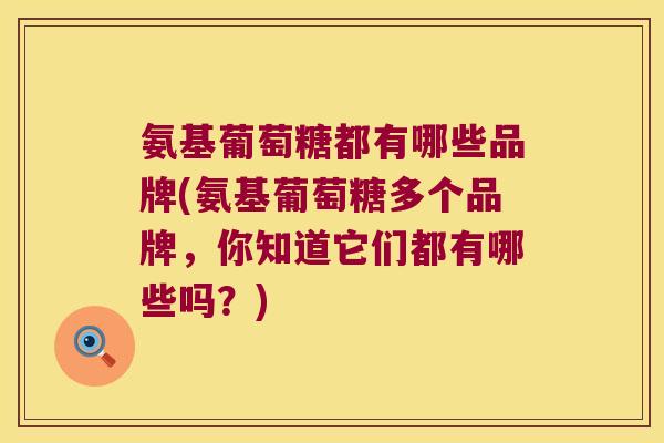氨基葡萄糖都有哪些品牌(氨基葡萄糖多个品牌,你知道它们都有哪些吗?)
