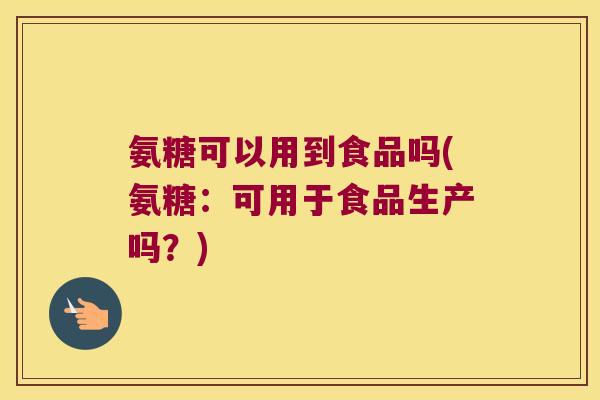 氨糖可以用到食品吗(氨糖:可用于食品生产吗?)