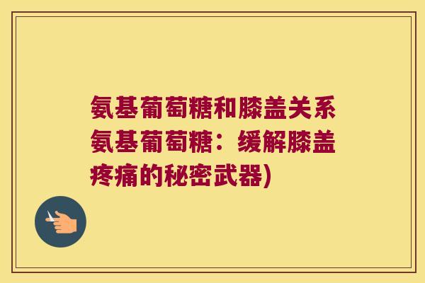氨基葡萄糖和膝盖关系氨基葡萄糖:缓解膝盖疼痛的秘密武器)