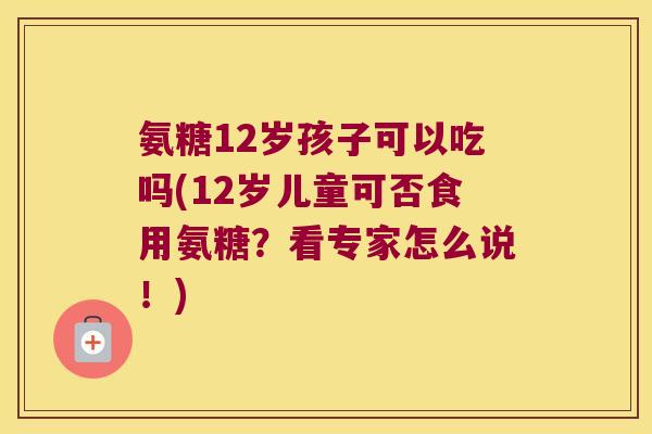 氨糖12岁孩子可以吃吗(12岁儿童可否食用氨糖?看专家怎么说!)