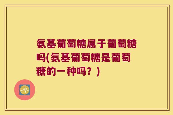 氨基葡萄糖属于葡萄糖吗(氨基葡萄糖是葡萄糖的一种吗?)