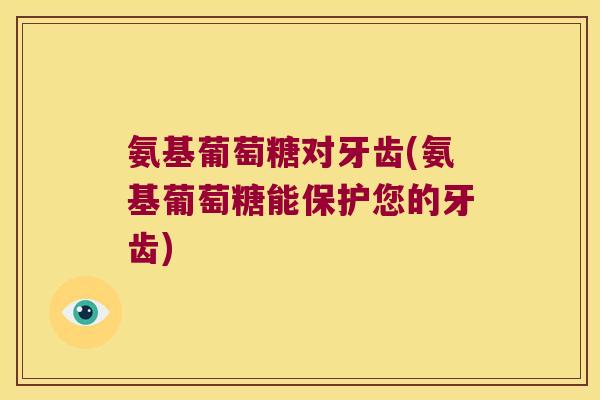 氨基葡萄糖对牙齿(氨基葡萄糖能保护您的牙齿)
