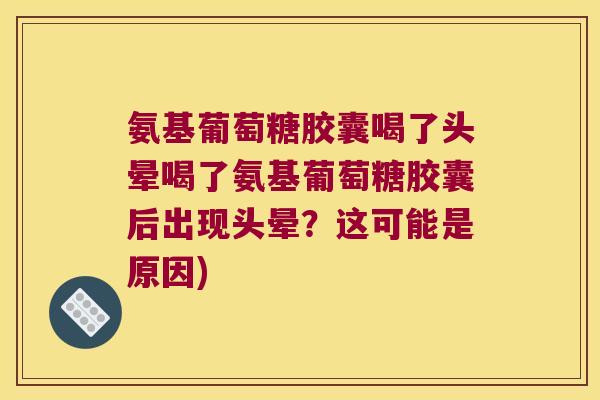 氨基葡萄糖胶囊喝了头晕喝了氨基葡萄糖胶囊后出现头晕?这可能是原因)