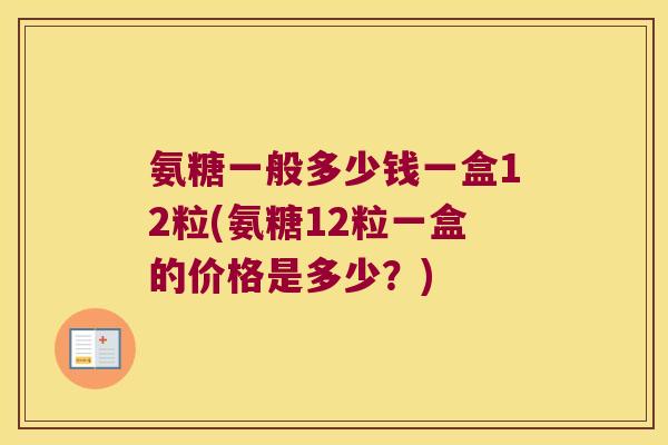 氨糖一般多少钱一盒12粒(氨糖12粒一盒的价格是多少?)