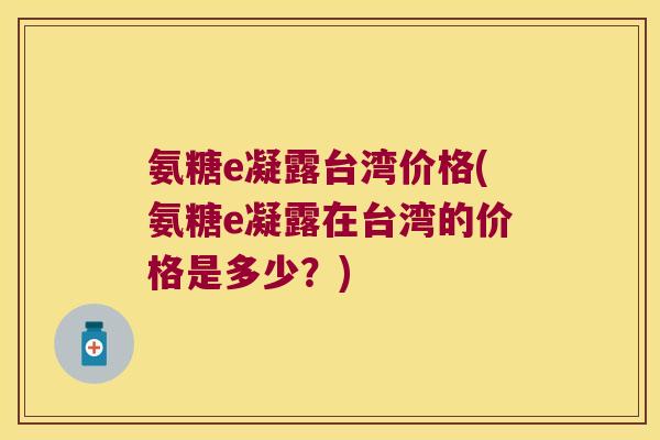 氨糖e凝露台湾价格(氨糖e凝露在台湾的价格是多少?) 氨糖e凝露台湾价格(氨糖e凝露在台湾的价格是多少?)