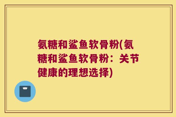 氨糖和鲨鱼软骨粉(氨糖和鲨鱼软骨粉:关节健康的理想选择)