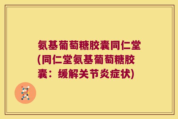 氨基葡萄糖胶囊同仁堂(同仁堂氨基葡萄糖胶囊:缓解关节炎症状)