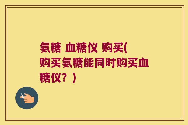 氨糖 仪 购买(购买氨糖能同时购买仪?) 氨糖 仪 购买(购买氨糖能同时购买仪?)