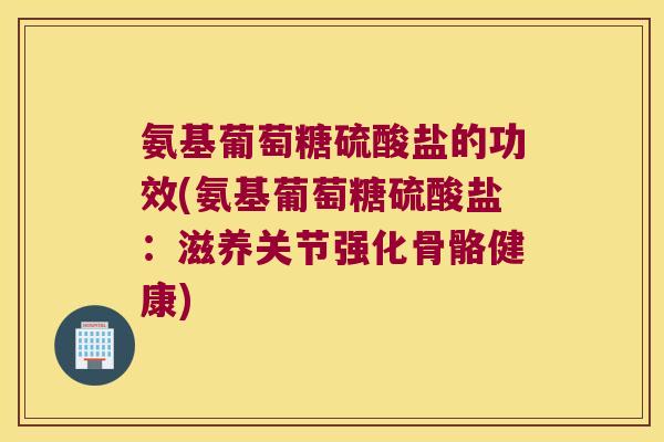 氨基葡萄糖硫酸盐的功效(氨基葡萄糖硫酸盐:滋养关节强化骨骼健康)
