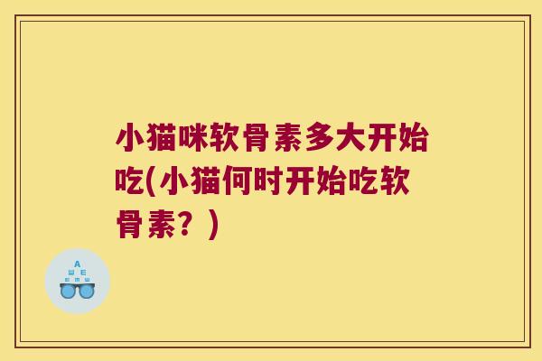 小猫咪软骨素多大开始吃(小猫何时开始吃软骨素?)