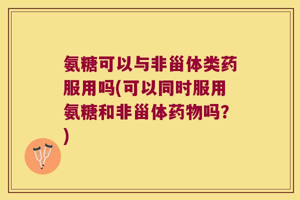 氨糖可以与非甾体类药服用吗(可以同时服用氨糖和非甾体药物吗?)